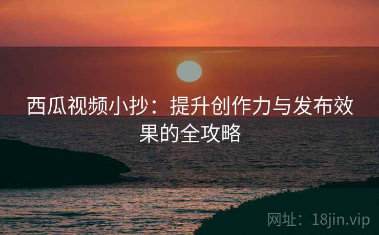 西瓜视频小抄：提升创作力与发布效果的全攻略