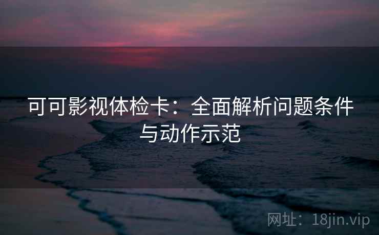 可可影视体检卡：全面解析问题条件与动作示范
