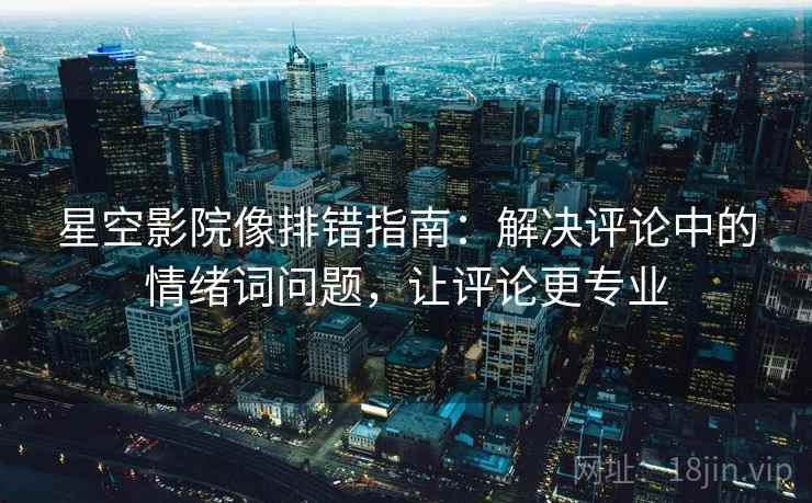 星空影院像排错指南:解决评论中的情绪词问题,让评论更专业 星空影院像排错指南:解决评论中的情绪词问题,让评论更专业