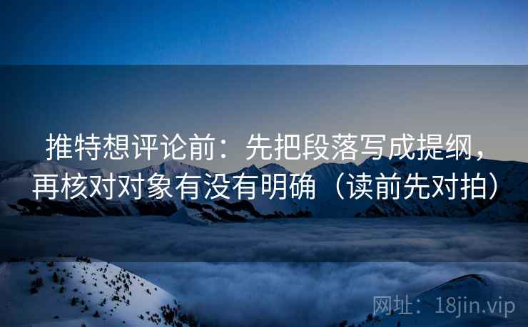 推特想评论前：先把段落写成提纲，再核对对象有没有明确（读前先对拍）