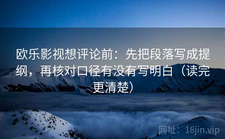欧乐影视想评论前：先把段落写成提纲，再核对口径有没有写明白（读完更清楚）