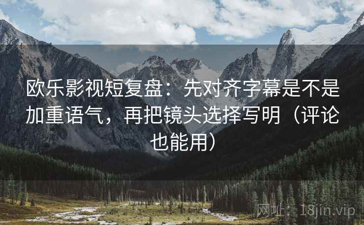 欧乐影视短复盘：先对齐字幕是不是加重语气，再把镜头选择写明（评论也能用）