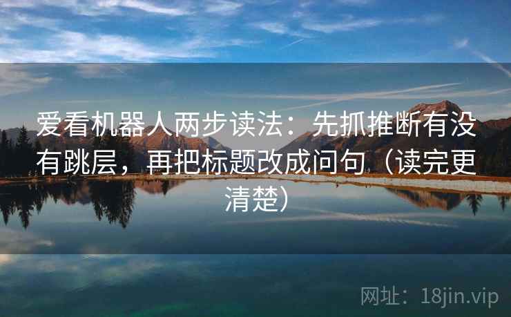 爱看机器人两步读法：先抓推断有没有跳层，再把标题改成问句（读完更清楚）