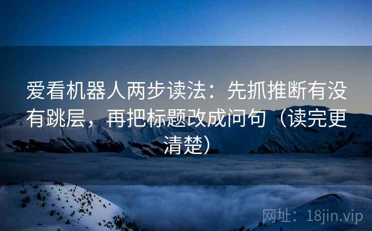 爱看机器人两步读法：先抓推断有没有跳层，再把标题改成问句（读完更清楚）