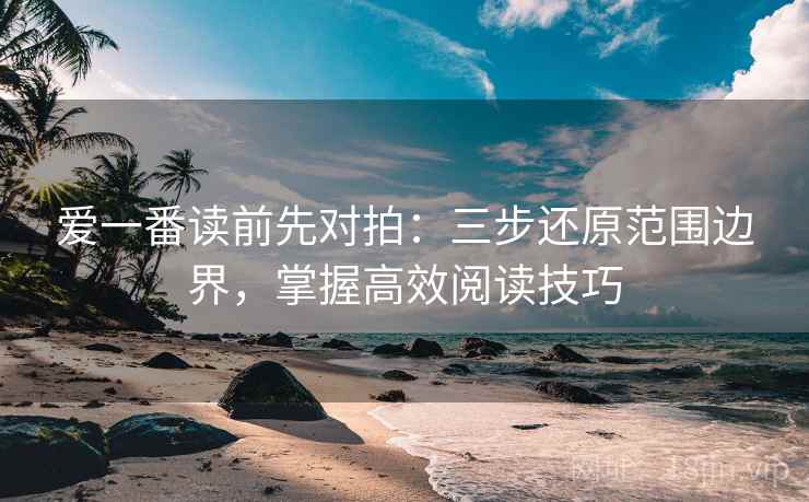 爱一番读前先对拍:三步还原范围边界,掌握高效阅读技巧 爱一番读前先对拍:三步还原范围边界,掌握高效阅读技巧