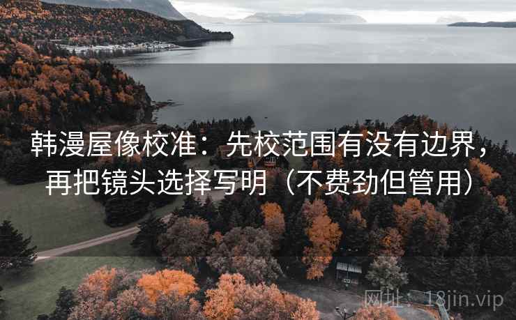 韩漫屋像校准：先校范围有没有边界，再把镜头选择写明（不费劲但管用）