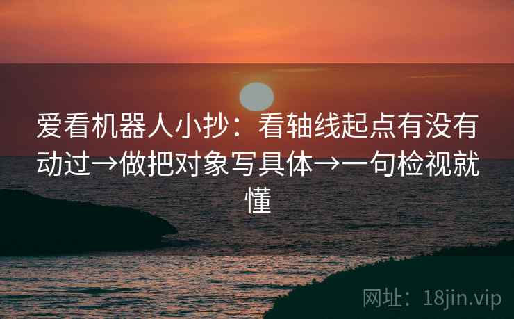 爱看机器人小抄：看轴线起点有没有动过→做把对象写具体→一句检视就懂