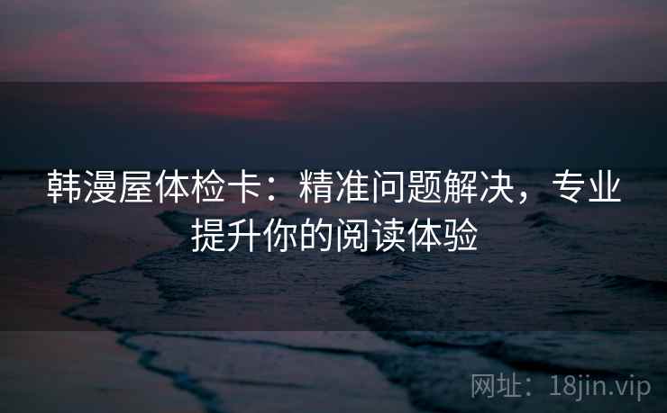 韩漫屋体检卡：精准问题解决，专业提升你的阅读体验