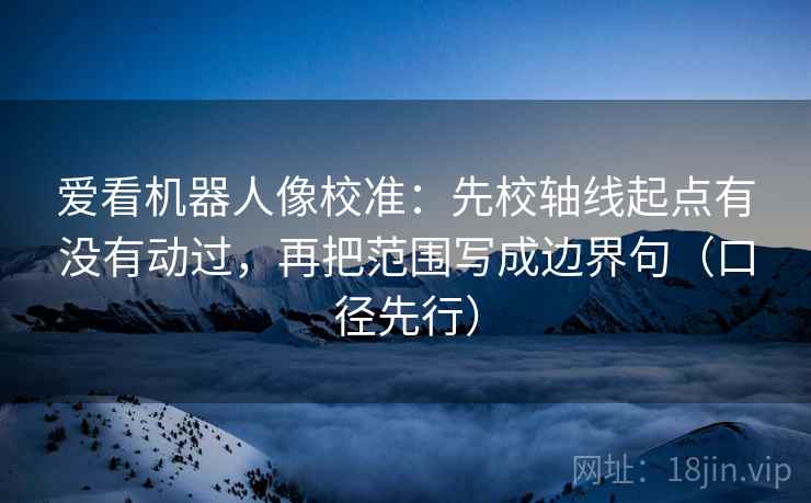 爱看机器人像校准：先校轴线起点有没有动过，再把范围写成边界句（口径先行）