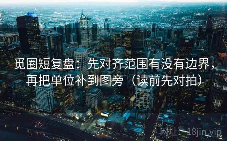 觅圈短复盘：先对齐范围有没有边界，再把单位补到图旁（读前先对拍）
