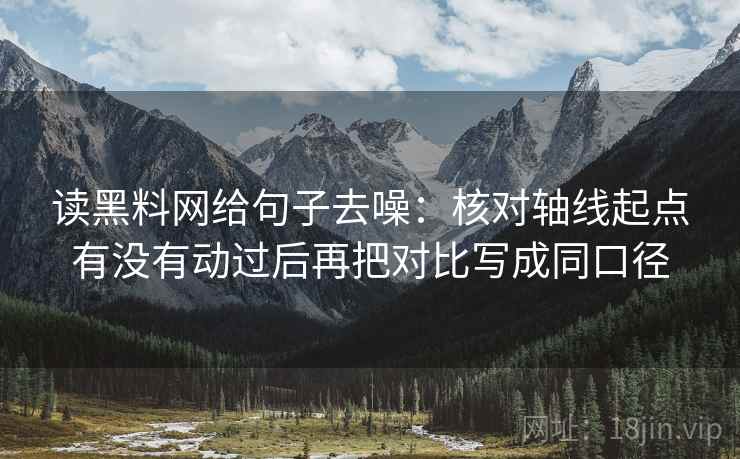 读黑料网给句子去噪：核对轴线起点有没有动过后再把对比写成同口径