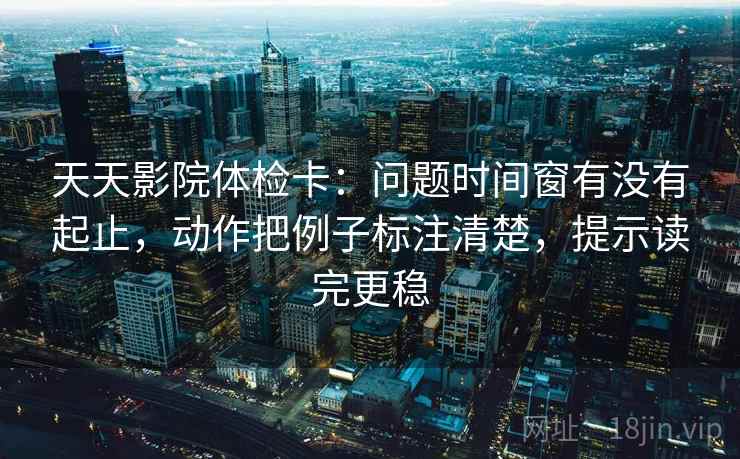 天天影院体检卡:问题时间窗有没有起止,动作把例子标注清楚,提示读完更稳 天天影院体检卡:问题时间窗有没有起止,动作把例子标注清楚,提示读完更稳