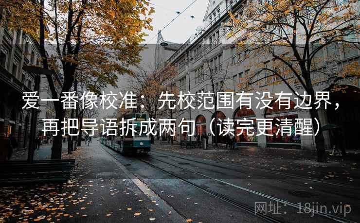 爱一番像校准:先校范围有没有边界,再把导语拆成两句(读完更清醒) 爱一番像校准:先校范围有没有边界,再把导语拆成两句(读完更清醒)