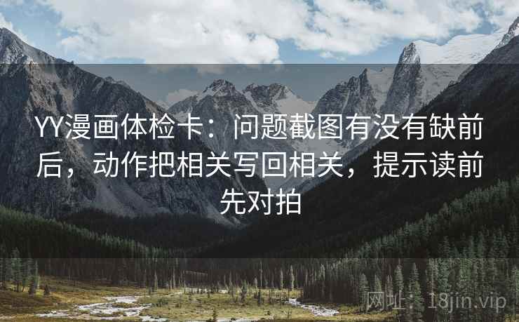 YY漫画体检卡:问题截图有没有缺前后,动作把相关写回相关,提示读前先对拍 YY漫画体检卡:问题截图有没有缺前后,动作把相关写回相关,提示读前先对拍