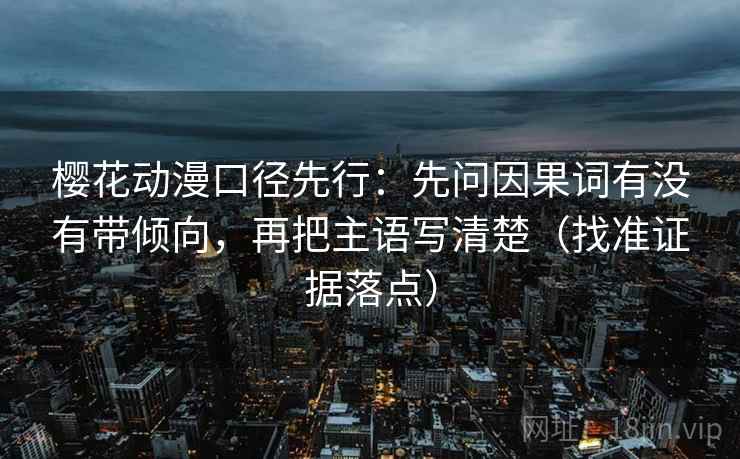 樱花动漫口径先行:先问因果词有没有带倾向,再把主语写清楚(找准证据落点) 樱花动漫口径先行:先问因果词有没有带倾向,再把主语写清楚(找准证据落点)