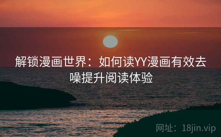 解锁漫画世界:如何读YY漫画有效去噪提升阅读体验 解锁漫画世界:如何读YY漫画有效去噪提升阅读体验