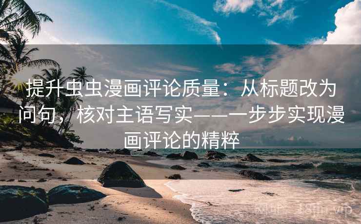 提升虫虫漫画评论质量:从标题改为问句,核对主语写实——一步步实现漫画评论的精粹 提升虫虫漫画评论质量:从标题改为问句,核对主语写实——一步步实现漫画评论的精粹