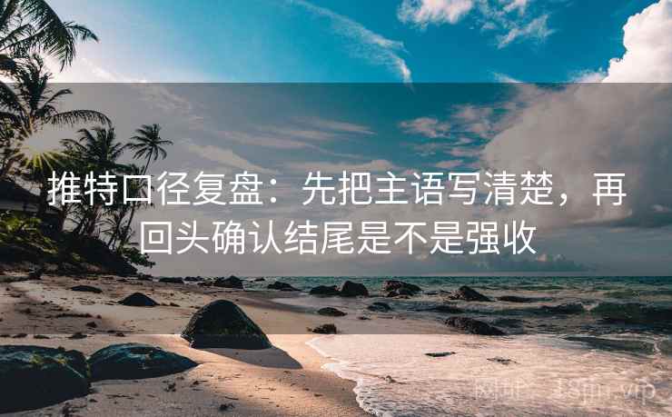 推特口径复盘:先把主语写清楚,再回头确认结尾是不是强收 推特口径复盘:先把主语写清楚,再回头确认结尾是不是强收