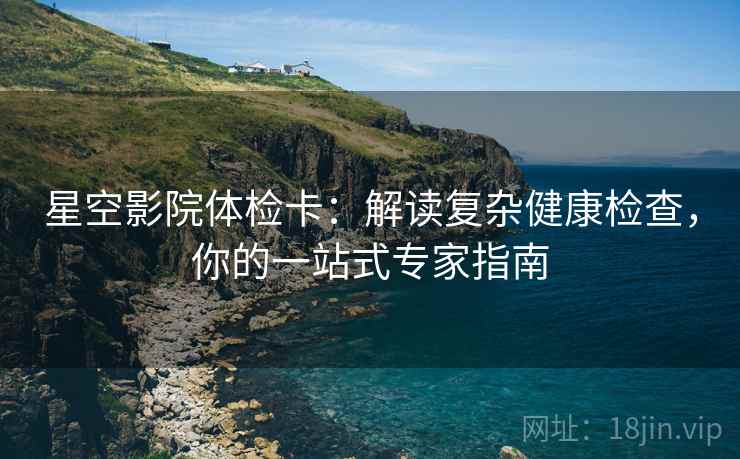 星空影院体检卡：解读复杂健康检查，你的一站式专家指南
