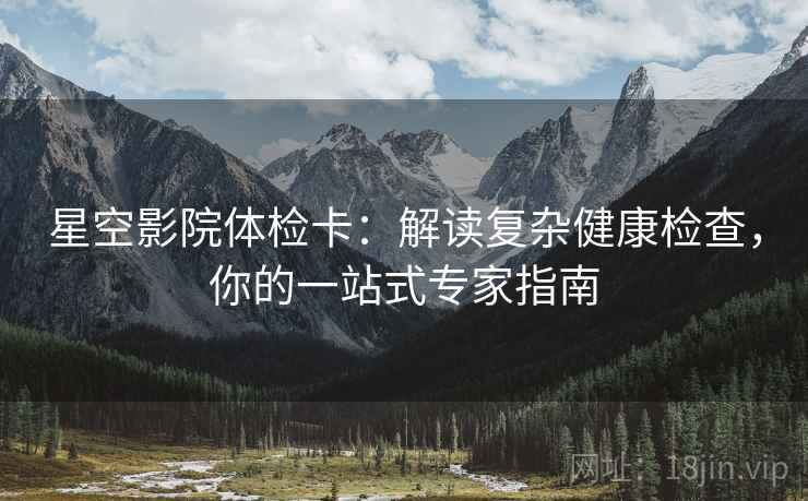 星空影院体检卡:解读复杂健康检查,你的一站式专家指南