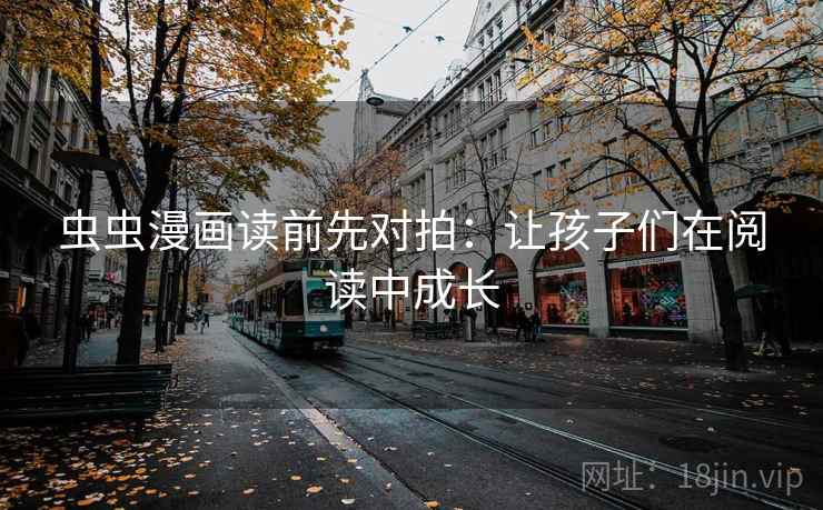 虫虫漫画读前先对拍：让孩子们在阅读中成长