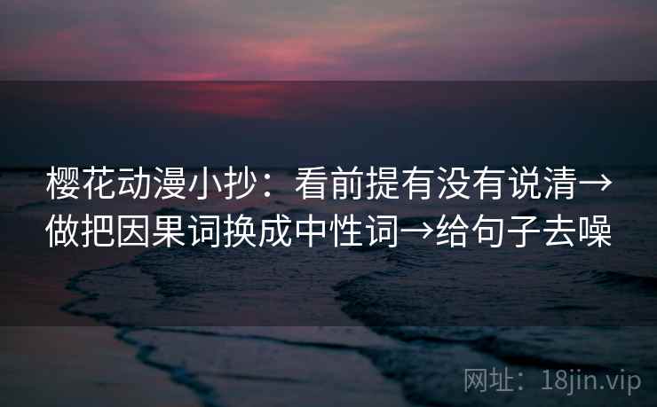 樱花动漫小抄:看前提有没有说清→做把因果词换成中性词→给句子去噪 樱花动漫小抄:看前提有没有说清→做把因果词换成中性词→给句子去噪