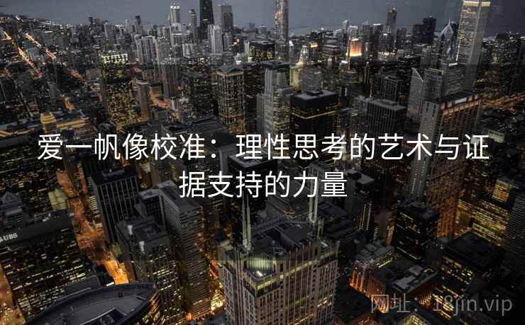 爱一帆像校准:理性思考的艺术与证据支持的力量 爱一帆像校准:理性思考的艺术与证据支持的力量