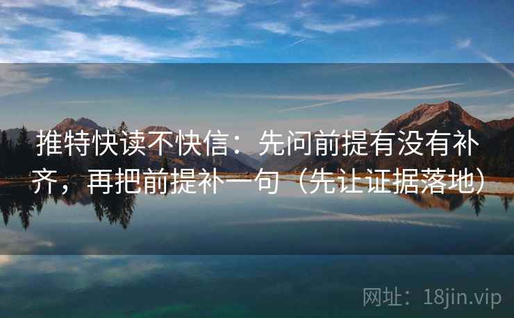 推特快读不快信:先问前提有没有补齐,再把前提补一句(先让证据落地) 推特快读不快信:先问前提有没有补齐,再把前提补一句(先让证据落地)