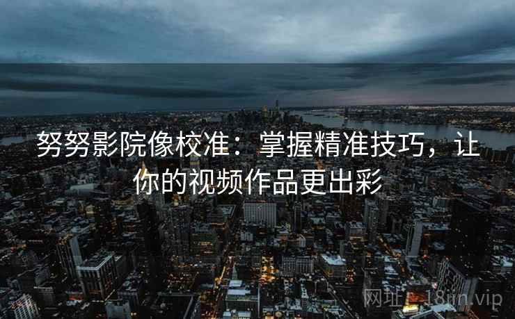 努努影院像校准:掌握精准技巧,让你的视频作品更出彩 努努影院像校准:掌握精准技巧,让你的视频作品更出彩