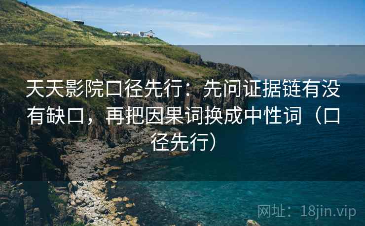 天天影院口径先行:先问证据链有没有缺口,再把因果词换成中性词(口径先行) 天天影院口径先行:先问证据链有没有缺口,再把因果词换成中性词(口径先行)
