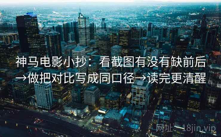 神马电影小抄:看截图有没有缺前后→做把对比写成同口径→读完更清醒 神马电影小抄:看截图有没有缺前后→做把对比写成同口径→读完更清醒
