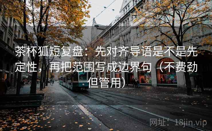 茶杯狐短复盘:先对齐导语是不是先定性,再把范围写成边界句(不费劲但管用) 茶杯狐短复盘:先对齐导语是不是先定性,再把范围写成边界句(不费劲但管用)