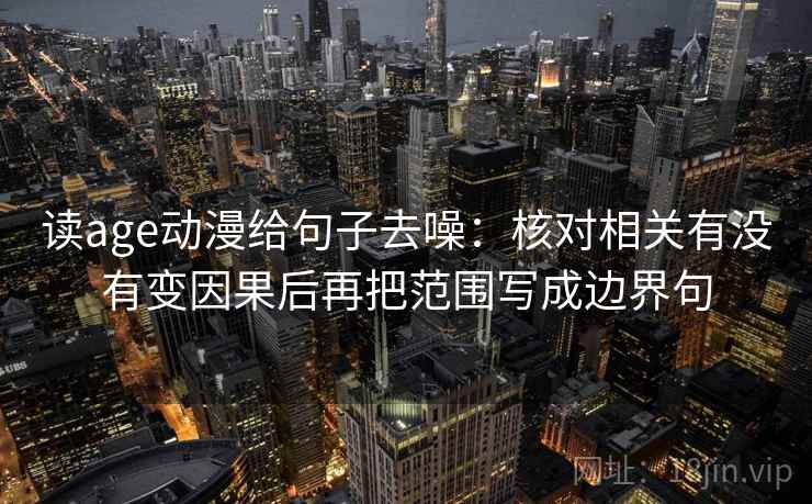 读age动漫给句子去噪:核对相关有没有变因果后再把范围写成边界句 读age动漫给句子去噪:核对相关有没有变因果后再把范围写成边界句
