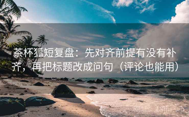 茶杯狐短复盘:先对齐前提有没有补齐,再把标题改成问句(评论也能用) 茶杯狐短复盘:先对齐前提有没有补齐,再把标题改成问句(评论也能用)
