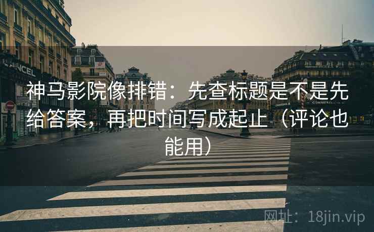 神马影院像排错:先查标题是不是先给答案,再把时间写成起止(评论也能用) 神马影院像排错:先查标题是不是先给答案,再把时间写成起止(评论也能用)