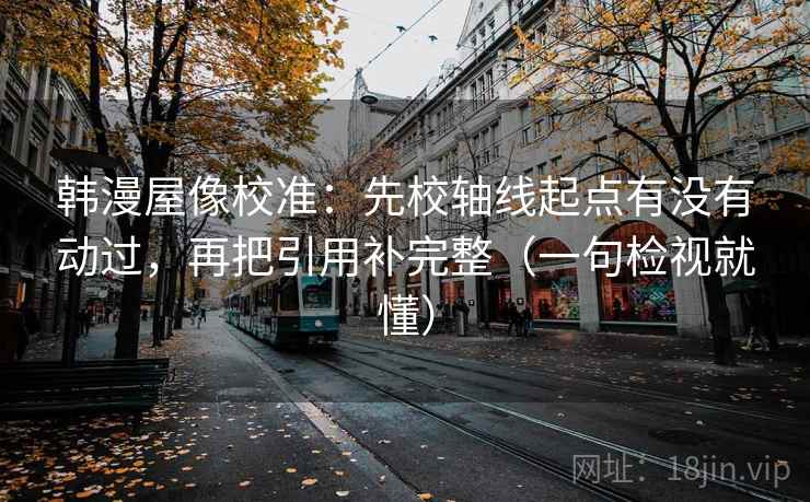 韩漫屋像校准：先校轴线起点有没有动过，再把引用补完整（一句检视就懂）