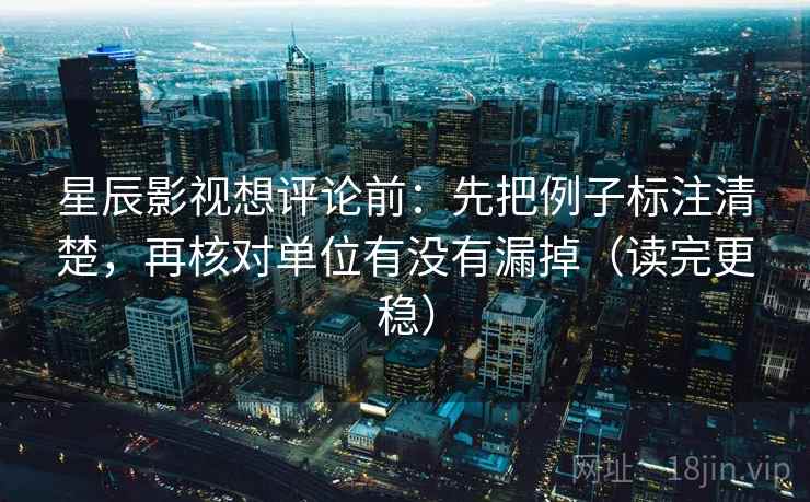 星辰影视想评论前:先把例子标注清楚,再核对单位有没有漏掉(读完更稳) 星辰影视想评论前:先把例子标注清楚,再核对单位有没有漏掉(读完更稳)