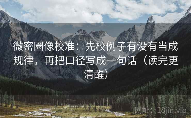 微密圈像校准：先校例子有没有当成规律，再把口径写成一句话（读完更清醒）