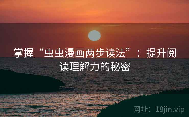 掌握“虫虫漫画两步读法”:提升阅读理解力的秘密 掌握“虫虫漫画两步读法”:提升阅读理解力的秘密