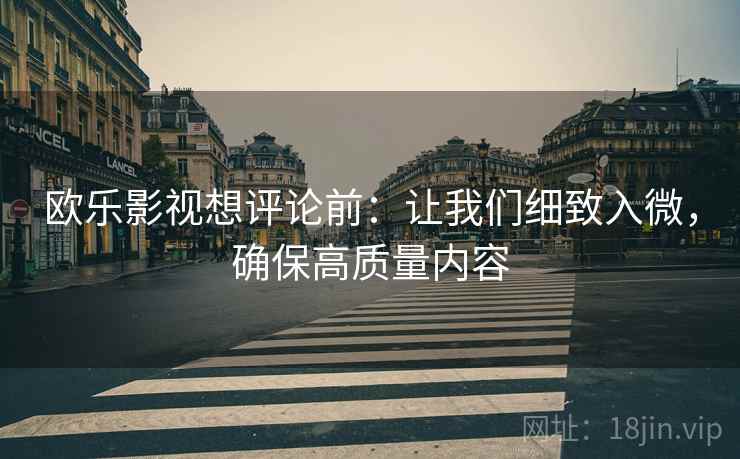 欧乐影视想评论前:让我们细致入微,确保高质量内容 欧乐影视想评论前:让我们细致入微,确保高质量内容