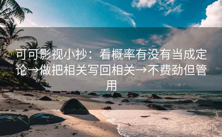 可可影视小抄:看概率有没有当成定论→做把相关写回相关→不费劲但管用 可可影视小抄:看概率有没有当成定论→做把相关写回相关→不费劲但管用