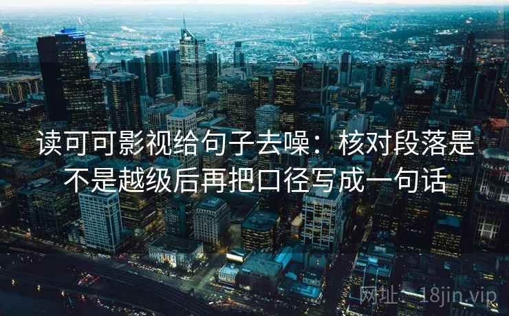 读可可影视给句子去噪:核对段落是不是越级后再把口径写成一句话 读可可影视给句子去噪:核对段落是不是越级后再把口径写成一句话
