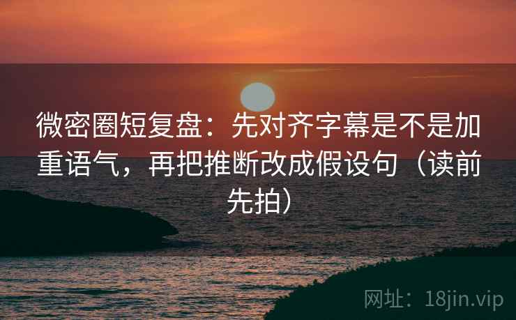 微密圈短复盘:先对齐字幕是不是加重语气,再把推断改成假设句(读前先拍) 微密圈短复盘:先对齐字幕是不是加重语气,再把推断改成假设句(读前先拍)