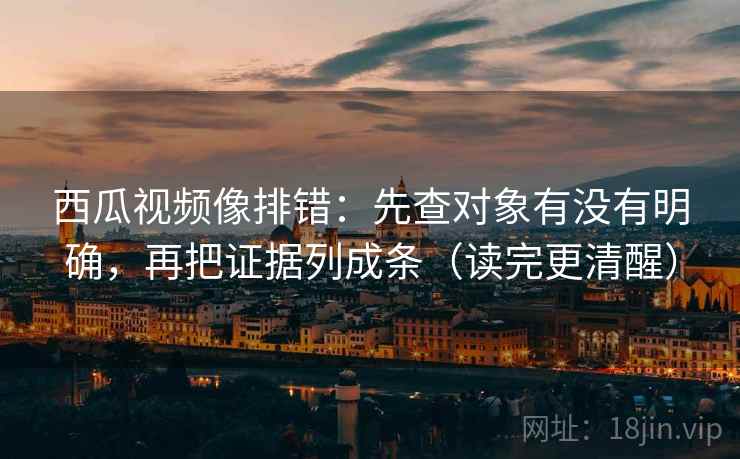 西瓜视频像排错:先查对象有没有明确,再把证据列成条(读完更清醒) 西瓜视频像排错:先查对象有没有明确,再把证据列成条(读完更清醒)