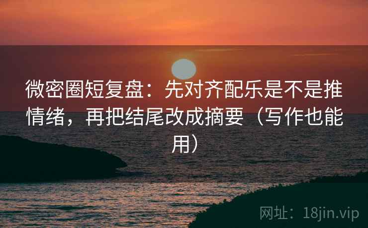 微密圈短复盘：先对齐配乐是不是推情绪，再把结尾改成摘要（写作也能用）