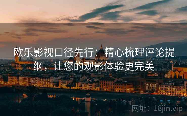 欧乐影视口径先行:精心梳理评论提纲,让您的观影体验更完美 欧乐影视口径先行:精心梳理评论提纲,让您的观影体验更完美