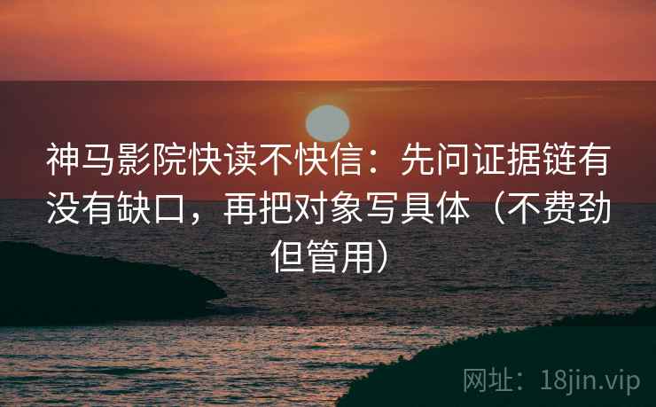 神马影院快读不快信:先问证据链有没有缺口,再把对象写具体(不费劲但管用) 神马影院快读不快信:先问证据链有没有缺口,再把对象写具体(不费劲但管用)