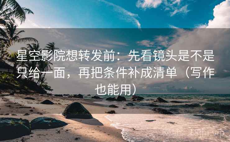 星空影院想转发前：先看镜头是不是只给一面，再把条件补成清单（写作也能用）