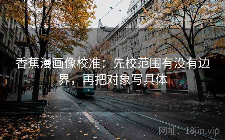 香蕉漫画像校准:先校范围有没有边界,再把对象写具体 香蕉漫画像校准:先校范围有没有边界,再把对象写具体
