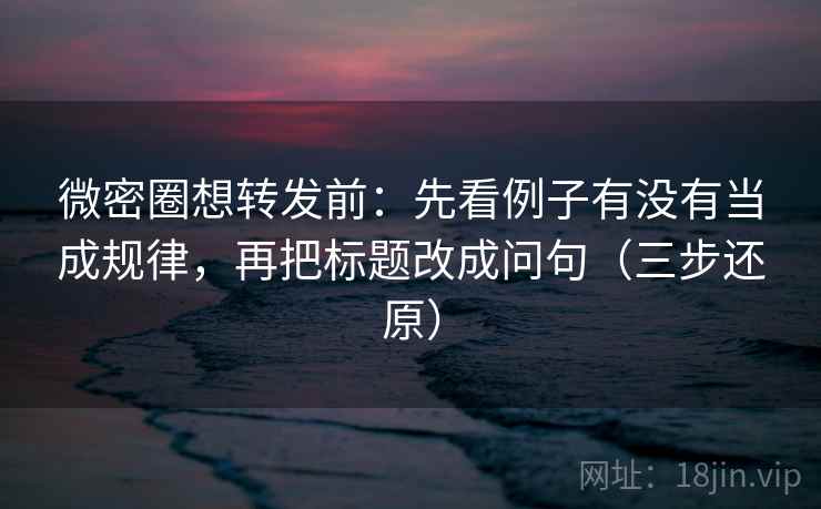 微密圈想转发前:先看例子有没有当成规律,再把标题改成问句(三步还原)